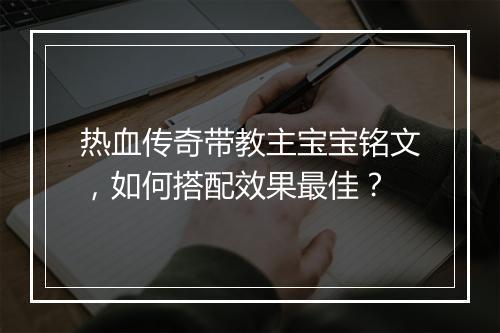 热血传奇带教主宝宝铭文，如何搭配效果最佳？