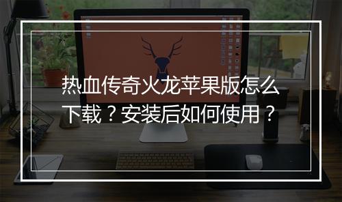 热血传奇火龙苹果版怎么下载？安装后如何使用？