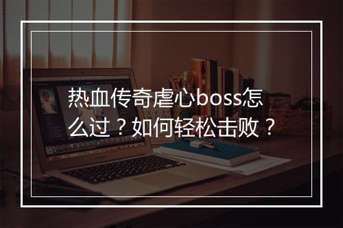 热血传奇虐心boss怎么过？如何轻松击败？
