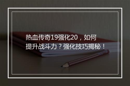 热血传奇19强化20，如何提升战斗力？强化技巧揭秘！