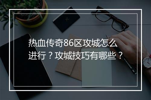 热血传奇86区攻城怎么进行？攻城技巧有哪些？