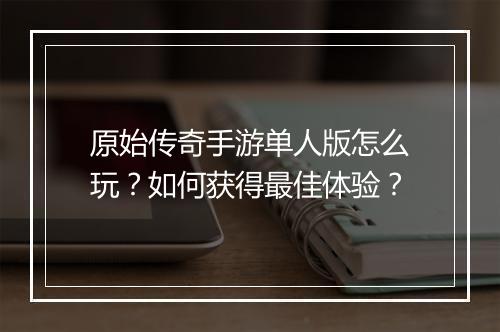原始传奇手游单人版怎么玩？如何获得最佳体验？
