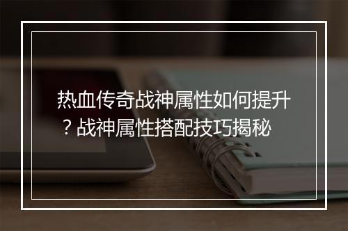 热血传奇战神属性如何提升？战神属性搭配技巧揭秘