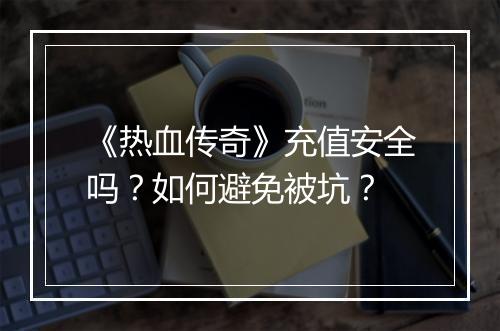《热血传奇》充值安全吗？如何避免被坑？