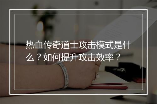 热血传奇道士攻击模式是什么？如何提升攻击效率？