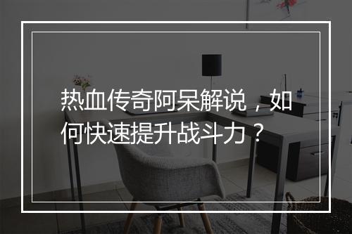 热血传奇阿呆解说，如何快速提升战斗力？