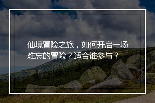 仙境冒险之旅，如何开启一场难忘的冒险？适合谁参与？