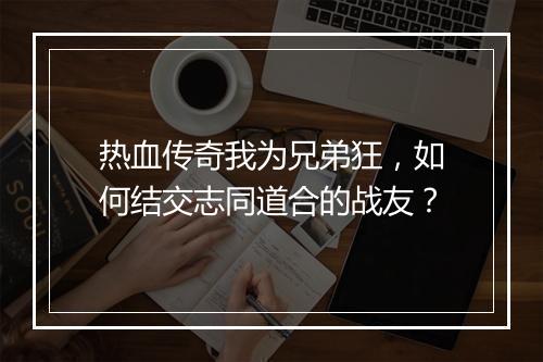 热血传奇我为兄弟狂，如何结交志同道合的战友？
