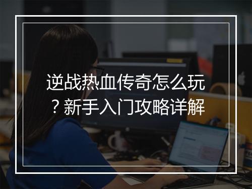 逆战热血传奇怎么玩？新手入门攻略详解
