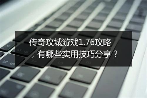 传奇攻城游戏1.76攻略，有哪些实用技巧分享？
