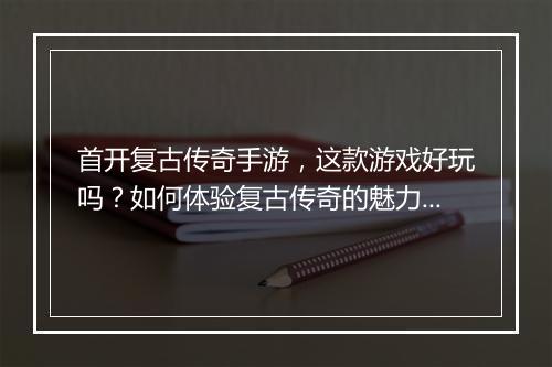 首开复古传奇手游，这款游戏好玩吗？如何体验复古传奇的魅力？