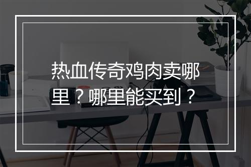 热血传奇鸡肉卖哪里？哪里能买到？