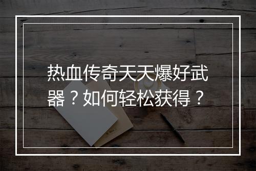 热血传奇天天爆好武器？如何轻松获得？