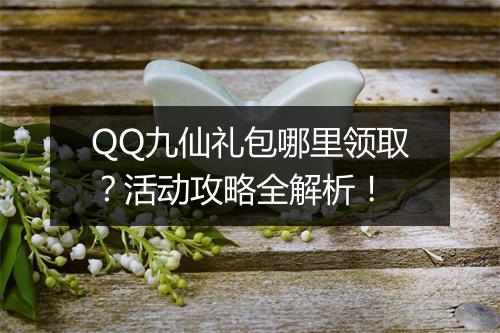 QQ九仙礼包哪里领取？活动攻略全解析！