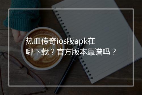 热血传奇ios版apk在哪下载？官方版本靠谱吗？