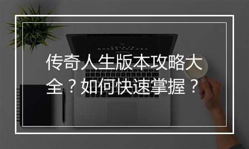 传奇人生版本攻略大全？如何快速掌握？