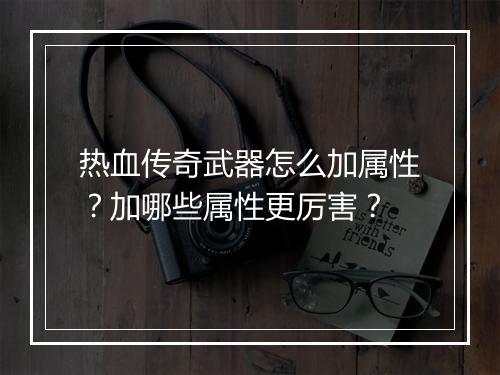 热血传奇武器怎么加属性？加哪些属性更厉害？