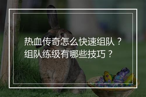 热血传奇怎么快速组队？组队练级有哪些技巧？