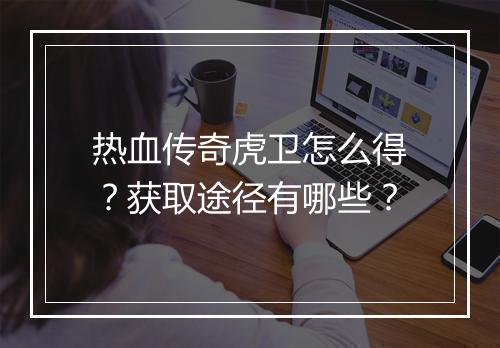 热血传奇虎卫怎么得？获取途径有哪些？