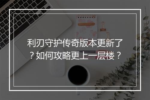 利刃守护传奇版本更新了？如何攻略更上一层楼？