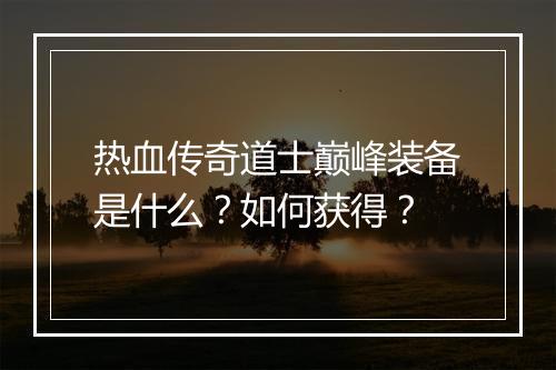 热血传奇道士巅峰装备是什么？如何获得？