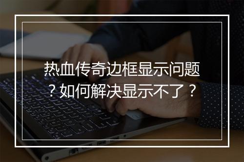 热血传奇边框显示问题？如何解决显示不了？