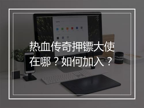 热血传奇押镖大使在哪？如何加入？