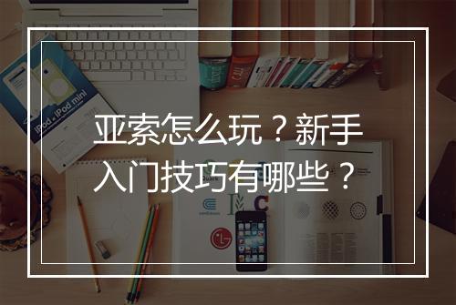 亚索怎么玩？新手入门技巧有哪些？