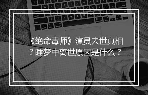 《绝命毒师》演员去世真相？睡梦中离世原因是什么？