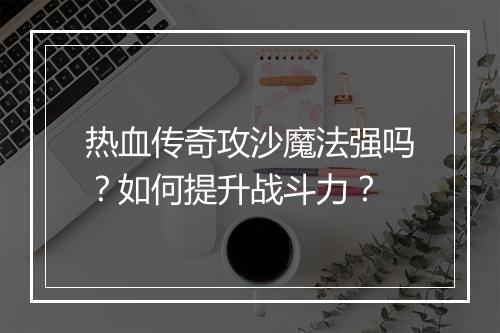 热血传奇攻沙魔法强吗？如何提升战斗力？