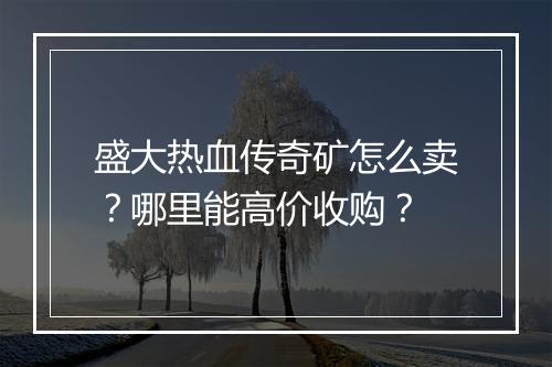 盛大热血传奇矿怎么卖？哪里能高价收购？