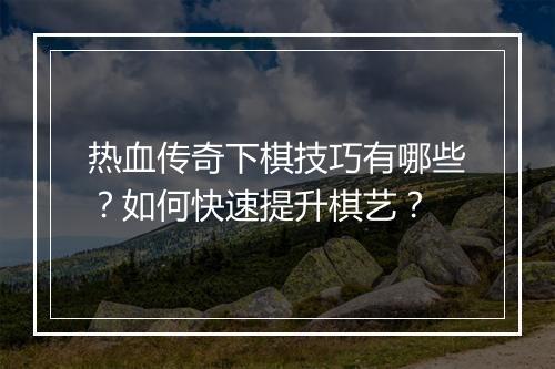 热血传奇下棋技巧有哪些？如何快速提升棋艺？