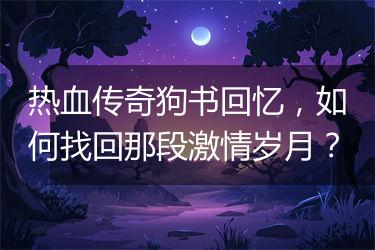 热血传奇狗书回忆，如何找回那段激情岁月？