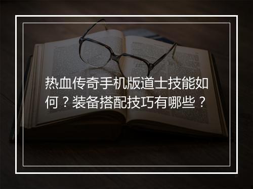热血传奇手机版道士技能如何？装备搭配技巧有哪些？