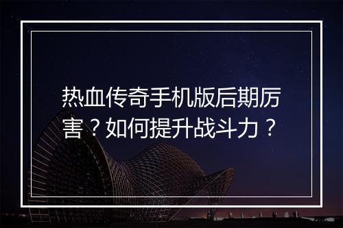 热血传奇手机版后期厉害？如何提升战斗力？