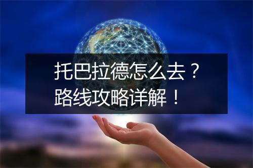 托巴拉德怎么去？路线攻略详解！