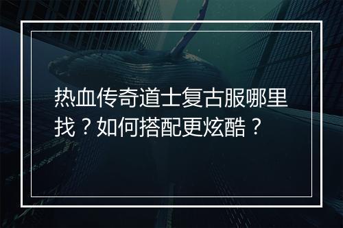热血传奇道士复古服哪里找？如何搭配更炫酷？