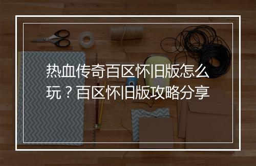 热血传奇百区怀旧版怎么玩？百区怀旧版攻略分享