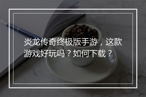 炎龙传奇终极版手游，这款游戏好玩吗？如何下载？