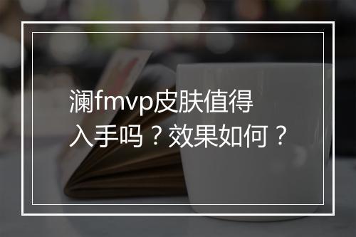 澜fmvp皮肤值得入手吗？效果如何？