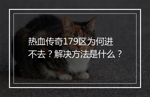 热血传奇179区为何进不去？解决方法是什么？