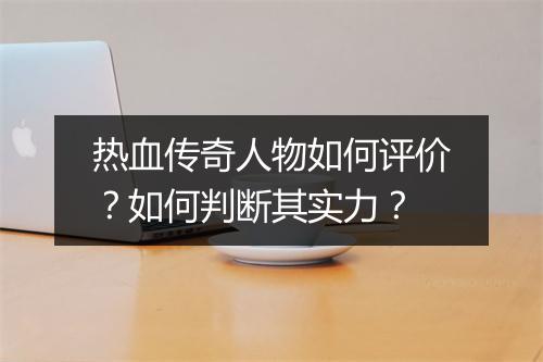 热血传奇人物如何评价？如何判断其实力？