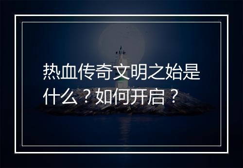 热血传奇文明之始是什么？如何开启？