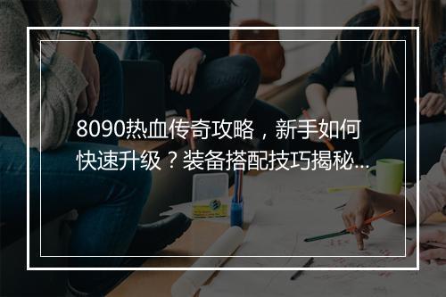 8090热血传奇攻略，新手如何快速升级？装备搭配技巧揭秘？