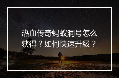 热血传奇蚂蚁洞号怎么获得？如何快速升级？