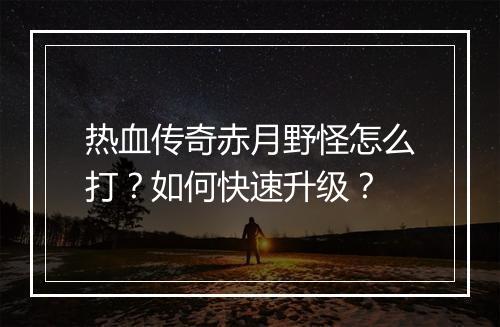 热血传奇赤月野怪怎么打？如何快速升级？