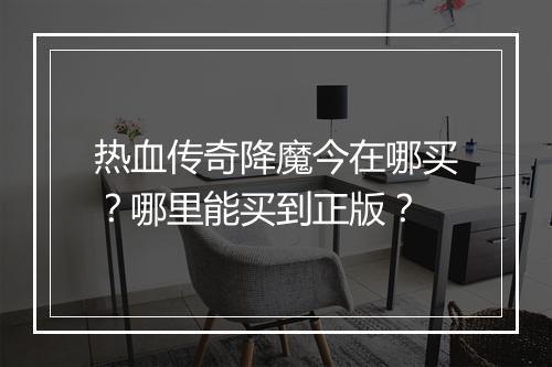 热血传奇降魔今在哪买？哪里能买到正版？