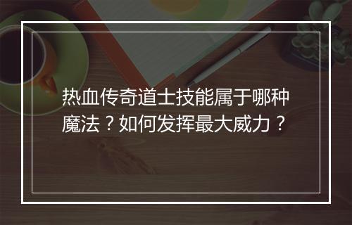 热血传奇道士技能属于哪种魔法？如何发挥最大威力？