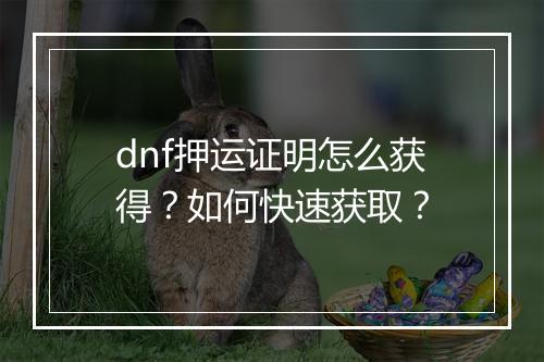 dnf押运证明怎么获得？如何快速获取？
