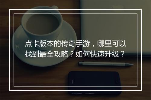 点卡版本的传奇手游，哪里可以找到最全攻略？如何快速升级？